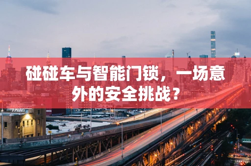 碰碰车与智能门锁，一场意外的安全挑战？