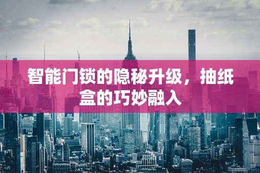 智能门锁的隐秘升级，抽纸盒的巧妙融入