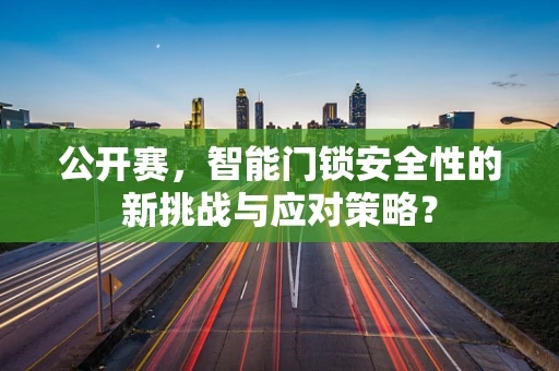公开赛，智能门锁安全性的新挑战与应对策略？