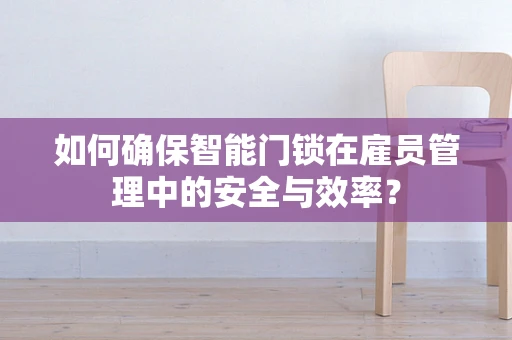 如何确保智能门锁在雇员管理中的安全与效率？