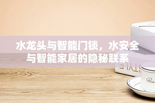 水龙头与智能门锁，水安全与智能家居的隐秘联系