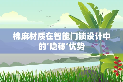 棉麻材质在智能门锁设计中的‘隐秘’优势