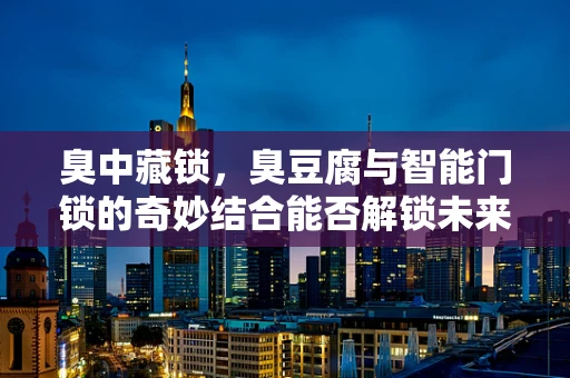 臭中藏锁，臭豆腐与智能门锁的奇妙结合能否解锁未来安全新篇章？