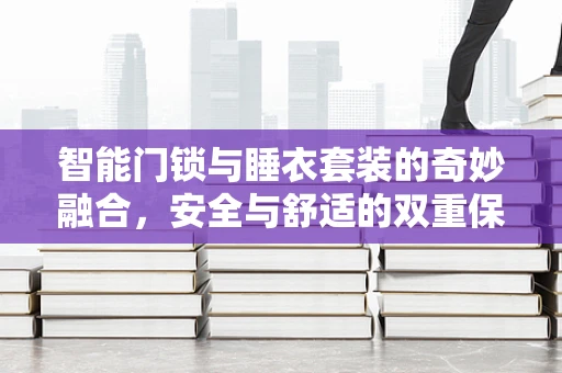 智能门锁与睡衣套装的奇妙融合，安全与舒适的双重保障