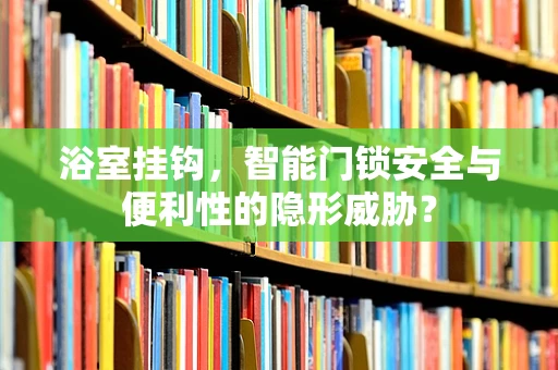 浴室挂钩，智能门锁安全与便利性的隐形威胁？