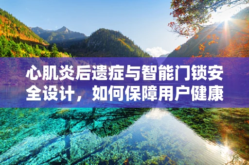 心肌炎后遗症与智能门锁安全设计，如何保障用户健康生活？