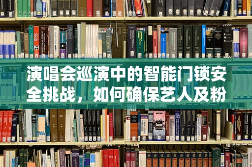 演唱会巡演中的智能门锁安全挑战，如何确保艺人及粉丝的安心？