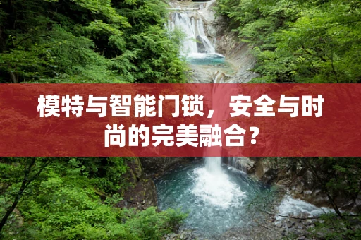 模特与智能门锁，安全与时尚的完美融合？