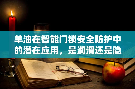 羊油在智能门锁安全防护中的潜在应用，是润滑还是隐患？