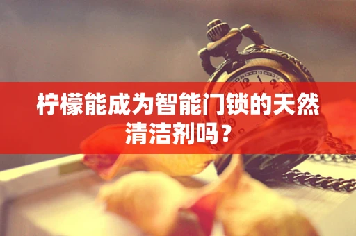 柠檬能成为智能门锁的天然清洁剂吗？