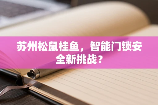 苏州松鼠桂鱼，智能门锁安全新挑战？