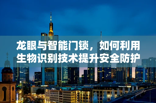龙眼与智能门锁，如何利用生物识别技术提升安全防护？