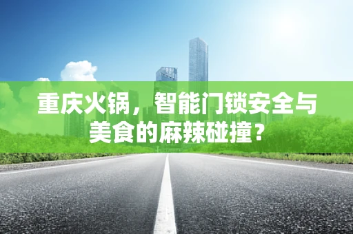 重庆火锅，智能门锁安全与美食的麻辣碰撞？
