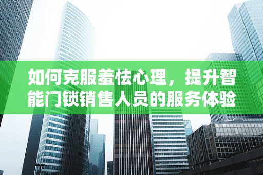 如何克服羞怯心理，提升智能门锁销售人员的服务体验？