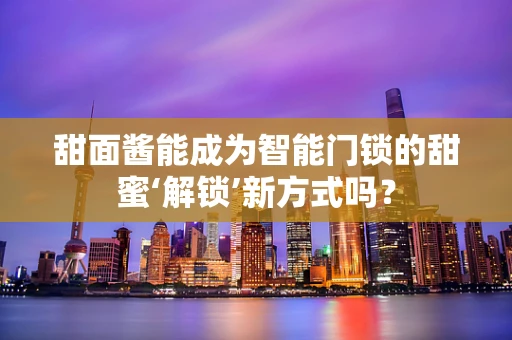 甜面酱能成为智能门锁的甜蜜‘解锁’新方式吗？