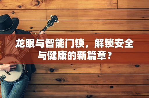 龙眼与智能门锁，解锁安全与健康的新篇章？