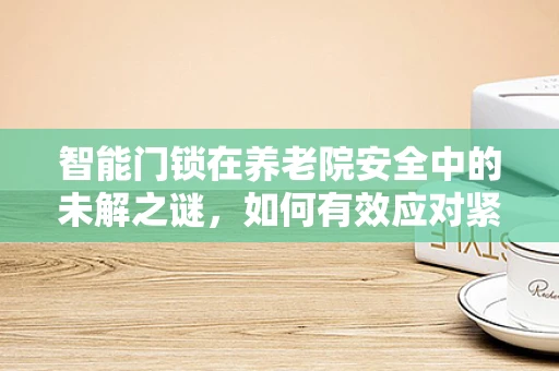 智能门锁在养老院安全中的未解之谜，如何有效应对紧急情况？