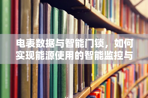 电表数据与智能门锁，如何实现能源使用的智能监控与优化？
