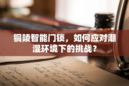 铜陵智能门锁，如何应对潮湿环境下的挑战？