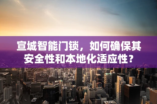 宣城智能门锁，如何确保其安全性和本地化适应性？