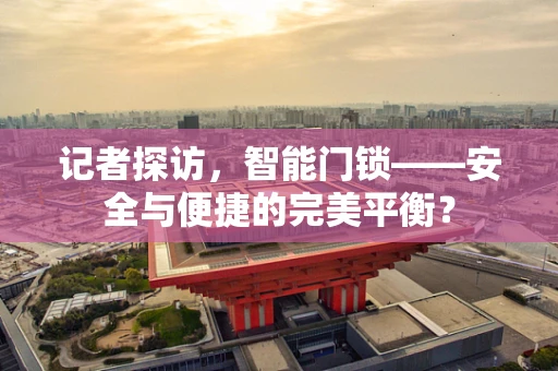 记者探访，智能门锁——安全与便捷的完美平衡？