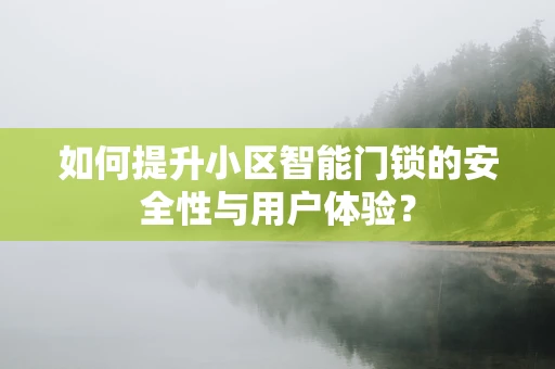如何提升小区智能门锁的安全性与用户体验？