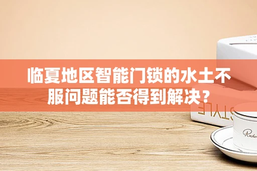 临夏地区智能门锁的水土不服问题能否得到解决？