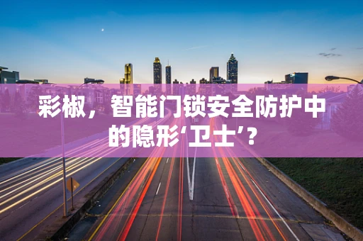 彩椒，智能门锁安全防护中的隐形‘卫士’？