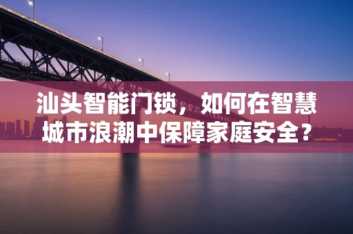汕头智能门锁，如何在智慧城市浪潮中保障家庭安全？