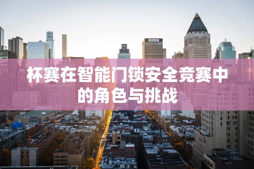 杯赛在智能门锁安全竞赛中的角色与挑战