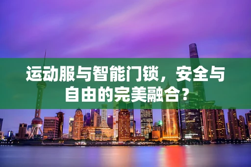 运动服与智能门锁，安全与自由的完美融合？