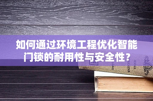 如何通过环境工程优化智能门锁的耐用性与安全性？