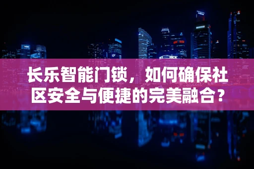 长乐智能门锁，如何确保社区安全与便捷的完美融合？