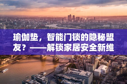 瑜伽垫，智能门锁的隐秘盟友？——解锁家居安全新维度