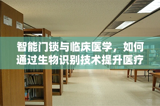 智能门锁与临床医学，如何通过生物识别技术提升医疗安全？