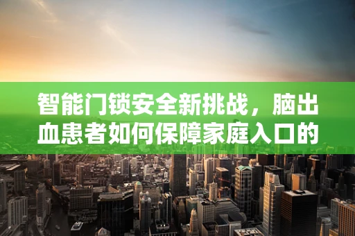 智能门锁安全新挑战，脑出血患者如何保障家庭入口的便捷与安全？