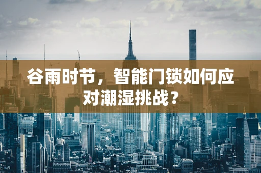 谷雨时节，智能门锁如何应对潮湿挑战？