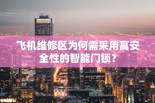 飞机维修区为何需采用高安全性的智能门锁？