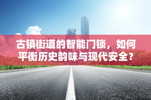 古镇街道的智能门锁，如何平衡历史韵味与现代安全？