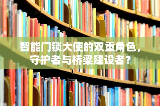 智能门锁大使的双重角色，守护者与桥梁建设者？