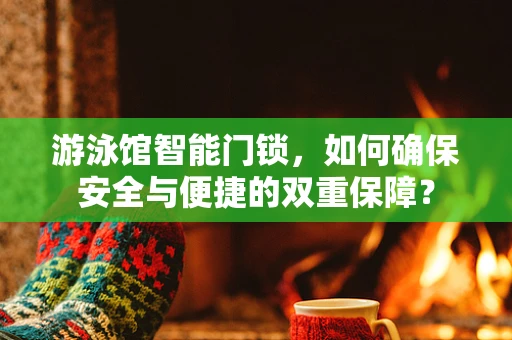 游泳馆智能门锁，如何确保安全与便捷的双重保障？