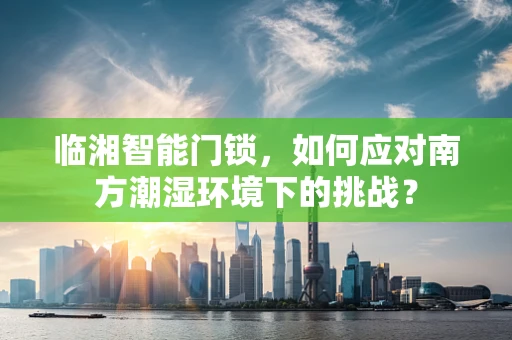 临湘智能门锁，如何应对南方潮湿环境下的挑战？