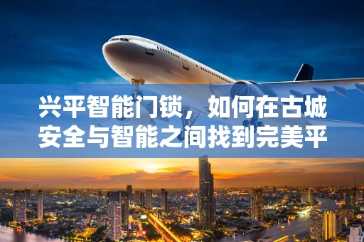 兴平智能门锁，如何在古城安全与智能之间找到完美平衡？