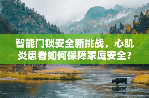 智能门锁安全新挑战，心肌炎患者如何保障家庭安全？