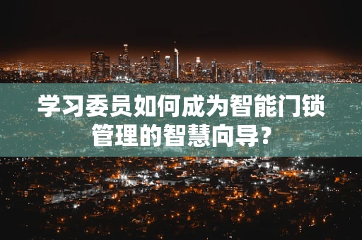 学习委员如何成为智能门锁管理的智慧向导？
