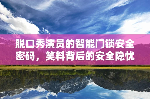 脱口秀演员的智能门锁安全密码，笑料背后的安全隐忧？
