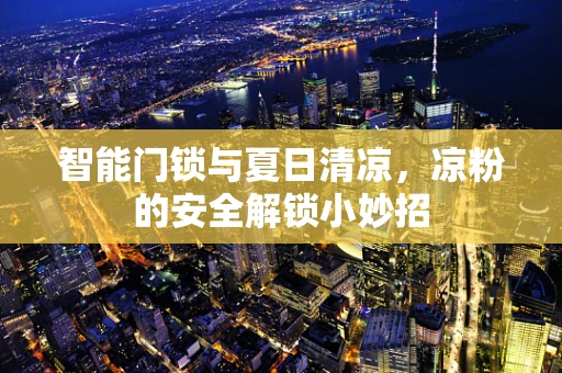 智能门锁与夏日清凉，凉粉的安全解锁小妙招