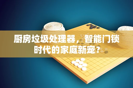 厨房垃圾处理器，智能门锁时代的家庭新宠？