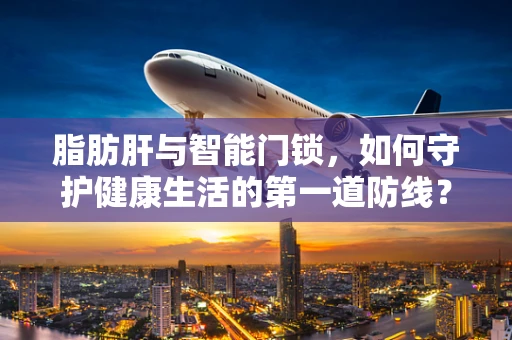 脂肪肝与智能门锁，如何守护健康生活的第一道防线？
