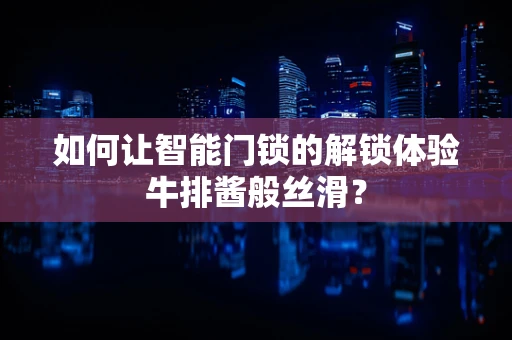 如何让智能门锁的解锁体验牛排酱般丝滑？